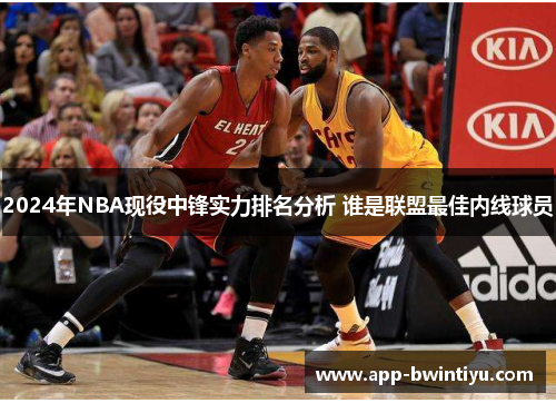 2024年NBA现役中锋实力排名分析 谁是联盟最佳内线球员