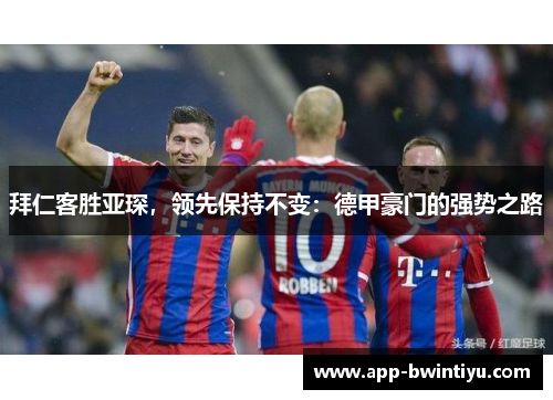 拜仁客胜亚琛，领先保持不变：德甲豪门的强势之路