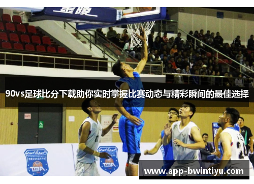 90vs足球比分下载助你实时掌握比赛动态与精彩瞬间的最佳选择